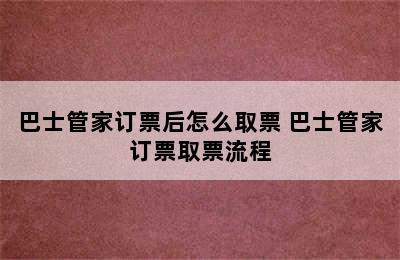 巴士管家订票后怎么取票 巴士管家订票取票流程